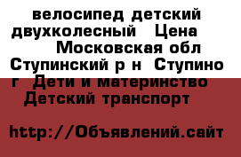 велосипед детский двухколесный › Цена ­ 5 000 - Московская обл., Ступинский р-н, Ступино г. Дети и материнство » Детский транспорт   